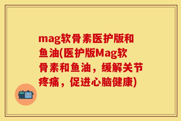 mag软骨素医护版和鱼油(医护版Mag软骨素和鱼油，缓解关节疼痛，促进心脑健康)-第1张图片-关节保镖