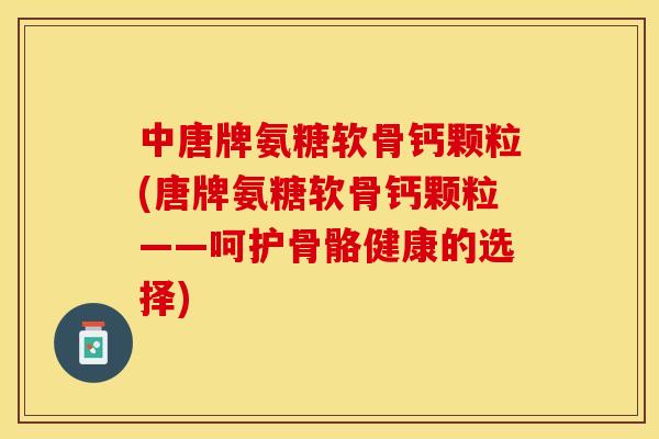 中唐牌氨糖软骨钙颗粒(唐牌氨糖软骨钙颗粒——呵护骨骼健康的选择)-第1张图片-关节保镖