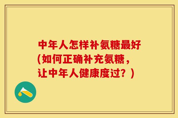 中年人怎样补氨糖最好(如何正确补充氨糖，让中年人健康度过？)-第1张图片-关节保镖