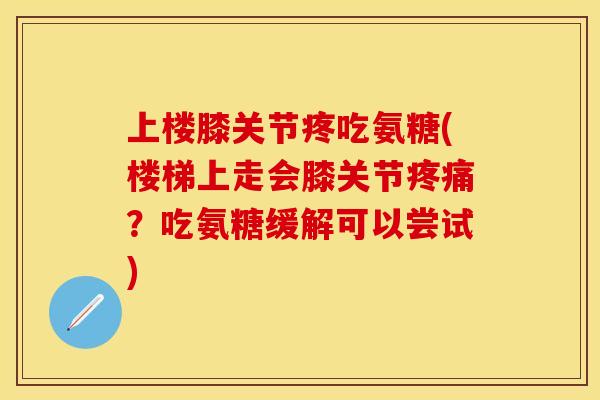 上楼膝关节疼吃氨糖(楼梯上走会膝关节疼痛？吃氨糖缓解可以尝试)-第1张图片-关节保镖