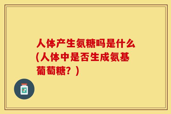人体产生氨糖吗是什么(人体中是否生成氨基葡萄糖？)-第1张图片-关节保镖