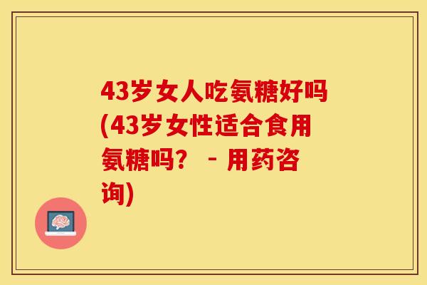 43岁女人吃氨糖好吗(43岁女性适合食用氨糖吗？ - 用药咨询)-第1张图片-关节保镖