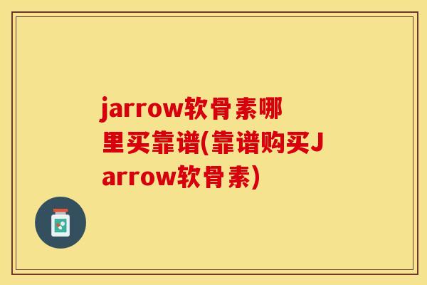 jarrow软骨素哪里买靠谱(靠谱购买Jarrow软骨素)-第1张图片-关节保镖