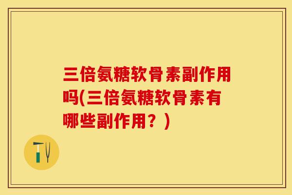 三倍氨糖软骨素副作用吗(三倍氨糖软骨素有哪些副作用？)-第1张图片-关节保镖