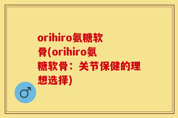 orihiro氨糖软骨(orihiro氨糖软骨：关节保健的理想选择)-第1张图片-关节保镖