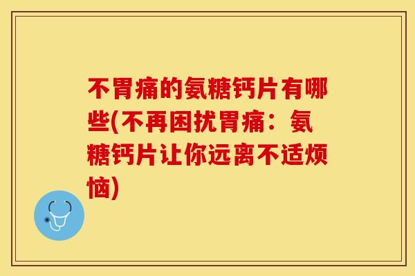 不胃痛的氨糖钙片有哪些(不再困扰胃痛：氨糖钙片让你远离不适烦恼)-第1张图片-关节保镖
