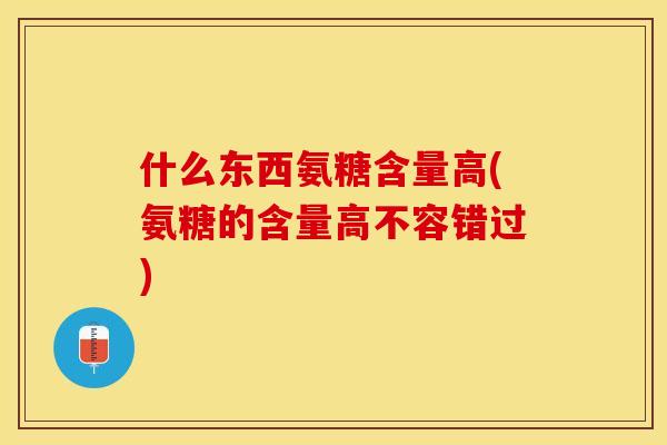 什么东西氨糖含量高(氨糖的含量高不容错过)-第1张图片-关节保镖