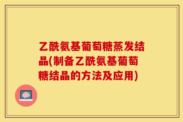 乙酰氨基葡萄糖蒸发结晶(制备乙酰氨基葡萄糖结晶的方法及应用)-第1张图片-关节保镖