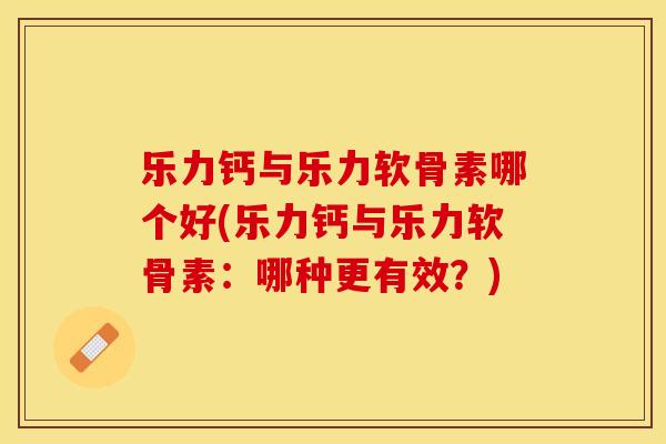 乐力钙与乐力软骨素哪个好(乐力钙与乐力软骨素：哪种更有效？)-第1张图片-关节保镖