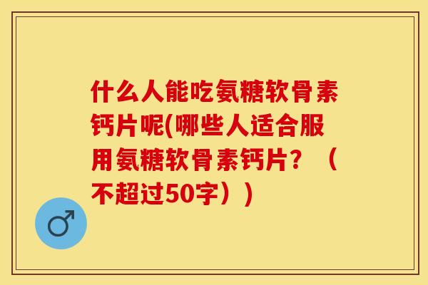 什么人能吃氨糖软骨素钙片呢(哪些人适合服用氨糖软骨素钙片？（不超过50字）)-第1张图片-关节保镖