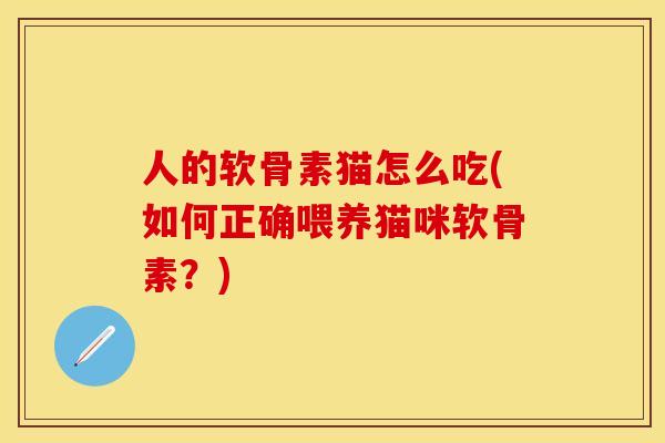 人的软骨素猫怎么吃(如何正确喂养猫咪软骨素？)-第1张图片-关节保镖