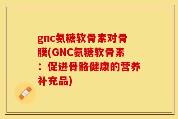 gnc氨糖软骨素对骨膜(GNC氨糖软骨素：促进骨骼健康的营养补充品)-第1张图片-关节保镖
