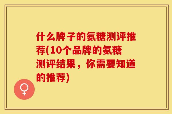 什么牌子的氨糖测评推荐(10个品牌的氨糖测评结果，你需要知道的推荐)-第1张图片-关节保镖