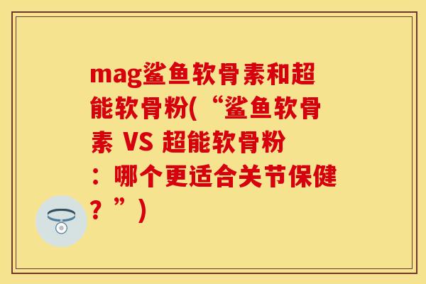 mag鲨鱼软骨素和超能软骨粉(“鲨鱼软骨素 VS 超能软骨粉：哪个更适合关节保健？”)-第1张图片-关节保镖
