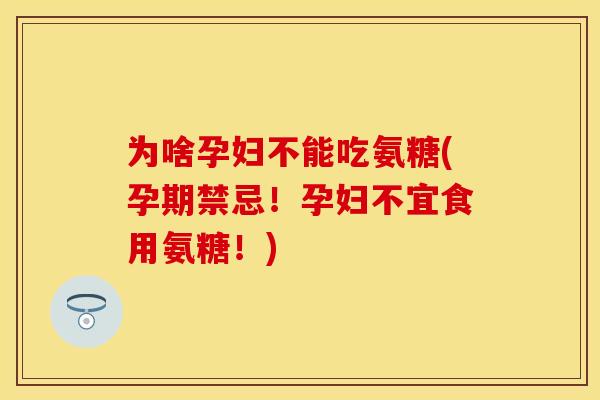 为啥孕妇不能吃氨糖(孕期禁忌！孕妇不宜食用氨糖！)-第1张图片-关节保镖