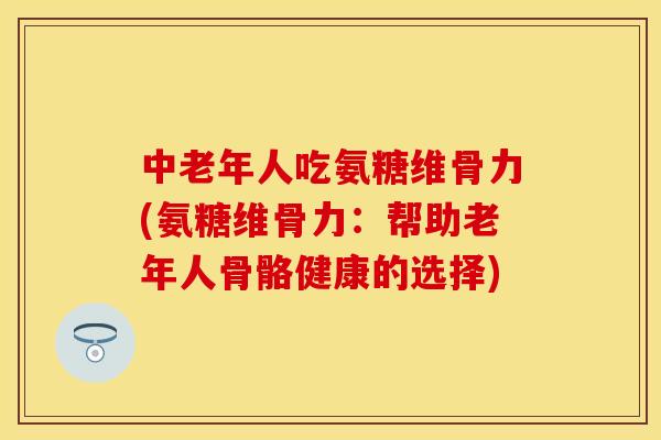 中老年人吃氨糖维骨力(氨糖维骨力：帮助老年人骨骼健康的选择)-第1张图片-关节保镖