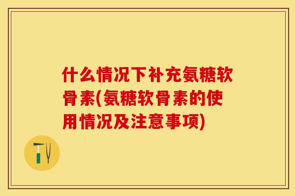什么情况下补充氨糖软骨素(氨糖软骨素的使用情况及注意事项)-第1张图片-关节保镖