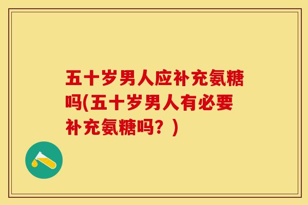 五十岁男人应补充氨糖吗(五十岁男人有必要补充氨糖吗？)-第1张图片-关节保镖