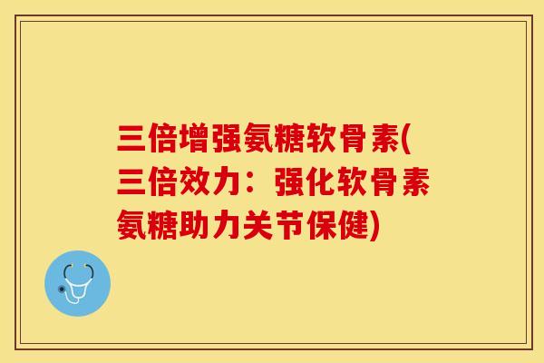 三倍增强氨糖软骨素(三倍效力：强化软骨素氨糖助力关节保健)-第1张图片-关节保镖
