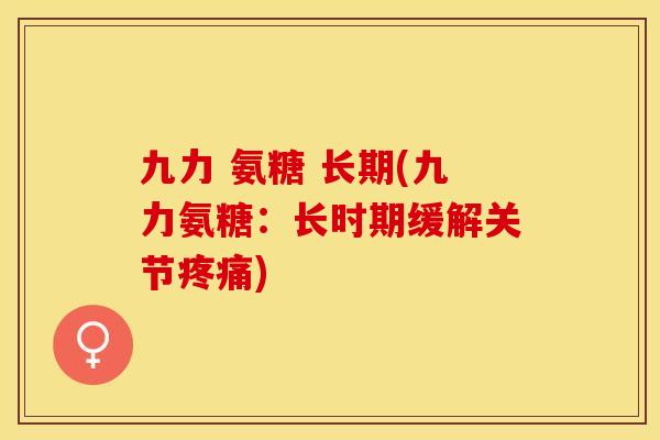 九力 氨糖 长期(九力氨糖：长时期缓解关节疼痛)-第1张图片-关节保镖