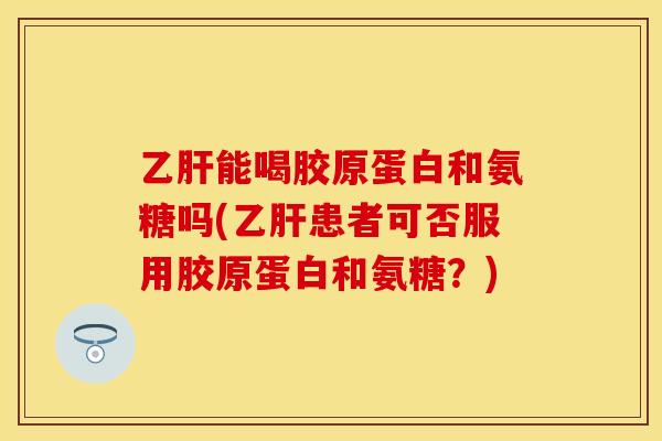 乙肝能喝胶原蛋白和氨糖吗(乙肝患者可否服用胶原蛋白和氨糖？)-第1张图片-关节保镖