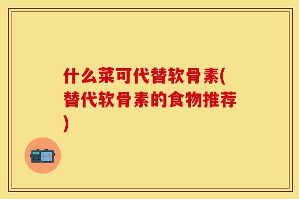 什么菜可代替软骨素(替代软骨素的食物推荐)-第1张图片-关节保镖