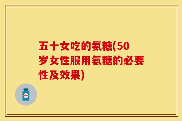 五十女吃的氨糖(50岁女性服用氨糖的必要性及效果)-第1张图片-关节保镖