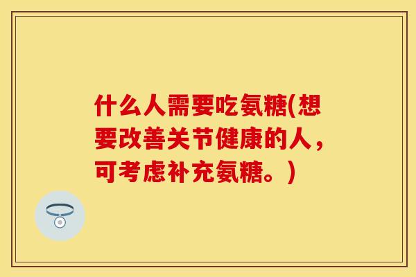 什么人需要吃氨糖(想要改善关节健康的人，可考虑补充氨糖。)-第1张图片-关节保镖