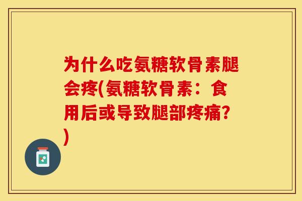 为什么吃氨糖软骨素腿会疼(氨糖软骨素：食用后或导致腿部疼痛？)-第1张图片-关节保镖
