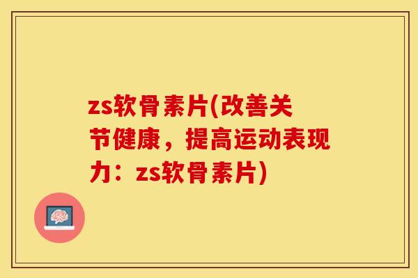 zs软骨素片(改善关节健康，提高运动表现力：zs软骨素片)-第1张图片-关节保镖