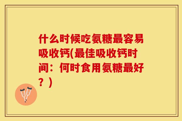 什么时候吃氨糖最容易吸收钙(最佳吸收钙时间：何时食用氨糖最好？)-第1张图片-关节保镖