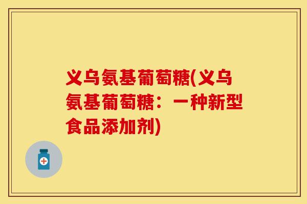 义乌氨基葡萄糖(义乌氨基葡萄糖：一种新型食品添加剂)-第1张图片-关节保镖