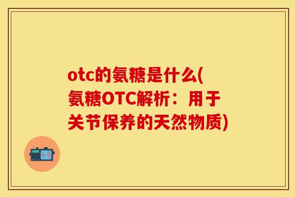 otc的氨糖是什么(氨糖OTC解析：用于关节保养的天然物质)-第1张图片-关节保镖