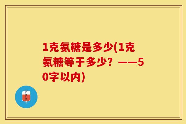 1克氨糖是多少(1克氨糖等于多少？——50字以内)-第1张图片-关节保镖