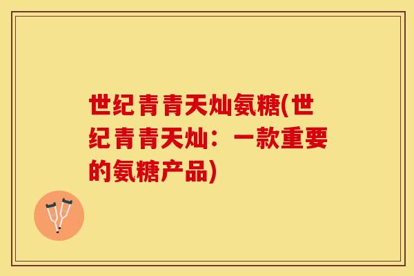 世纪青青天灿氨糖(世纪青青天灿：一款重要的氨糖产品)-第1张图片-关节保镖
