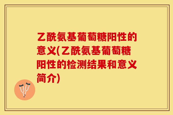 乙酰氨基葡萄糖阳性的意义(乙酰氨基葡萄糖阳性的检测结果和意义简介)-第1张图片-关节保镖