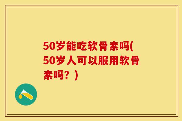 50岁能吃软骨素吗(50岁人可以服用软骨素吗？)-第1张图片-关节保镖