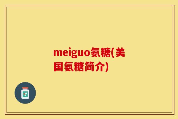 meiguo氨糖(美国氨糖简介)-第1张图片-关节保镖