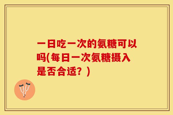 一日吃一次的氨糖可以吗(每日一次氨糖摄入是否合适？)-第1张图片-关节保镖