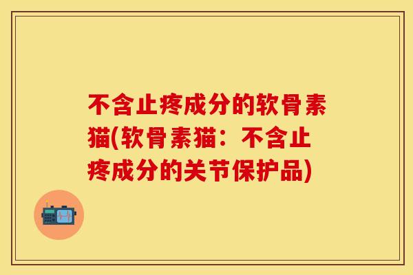 不含止疼成分的软骨素猫(软骨素猫：不含止疼成分的关节保护品)-第1张图片-关节保镖