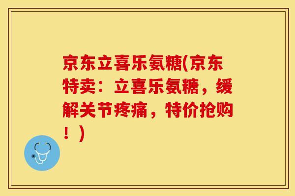 京东立喜乐氨糖(京东特卖：立喜乐氨糖，缓解关节疼痛，特价抢购！)-第1张图片-关节保镖