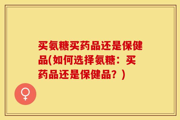 买氨糖买药品还是保健品(如何选择氨糖：买药品还是保健品？)-第1张图片-关节保镖