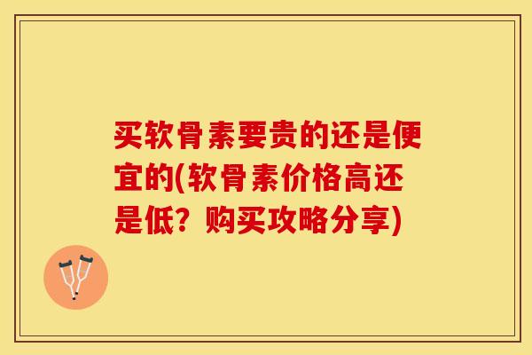 买软骨素要贵的还是便宜的(软骨素价格高还是低？购买攻略分享)-第1张图片-关节保镖