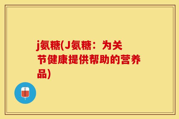 j氨糖(J氨糖：为关节健康提供帮助的营养品)-第1张图片-关节保镖