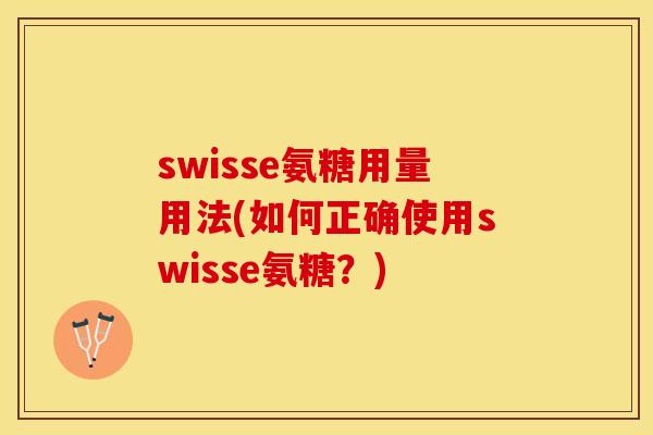 swisse氨糖用量用法(如何正确使用swisse氨糖？)-第1张图片-关节保镖