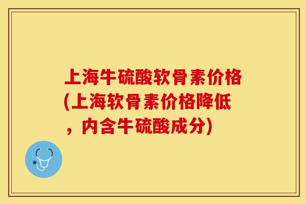 上海牛硫酸软骨素价格(上海软骨素价格降低，内含牛硫酸成分)-第1张图片-关节保镖
