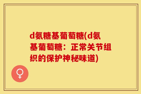 d氨糖基葡萄糖(d氨基葡萄糖：正常关节组织的保护神秘味道)-第1张图片-关节保镖
