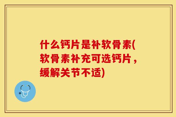什么钙片是补软骨素(软骨素补充可选钙片，缓解关节不适)-第1张图片-关节保镖