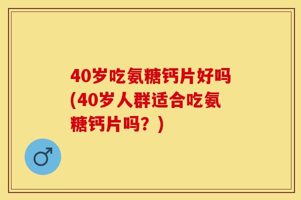 40岁吃氨糖钙片好吗(40岁人群适合吃氨糖钙片吗？)-第1张图片-关节保镖