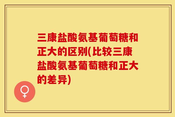 三康盐酸氨基葡萄糖和正大的区别(比较三康盐酸氨基葡萄糖和正大的差异)-第1张图片-关节保镖